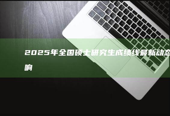 2025年全国硕士研究生成绩线最新动态及影响因素解析