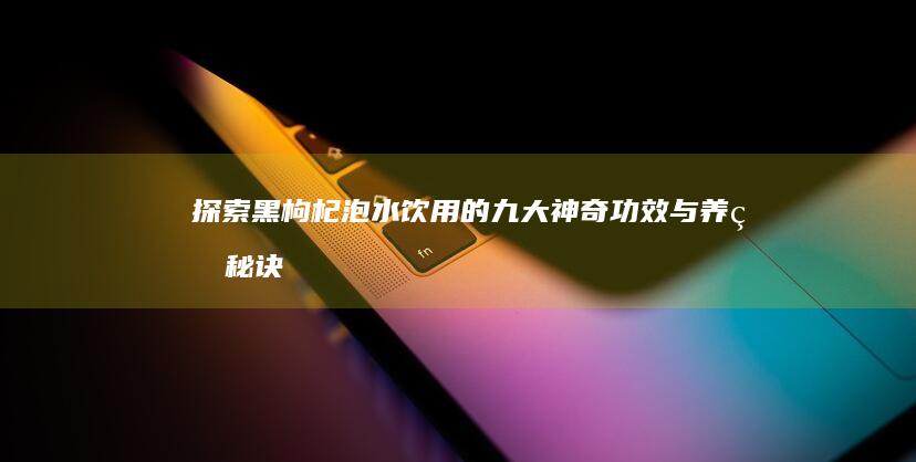 探索黑枸杞泡水饮用的九大神奇功效与养生秘诀